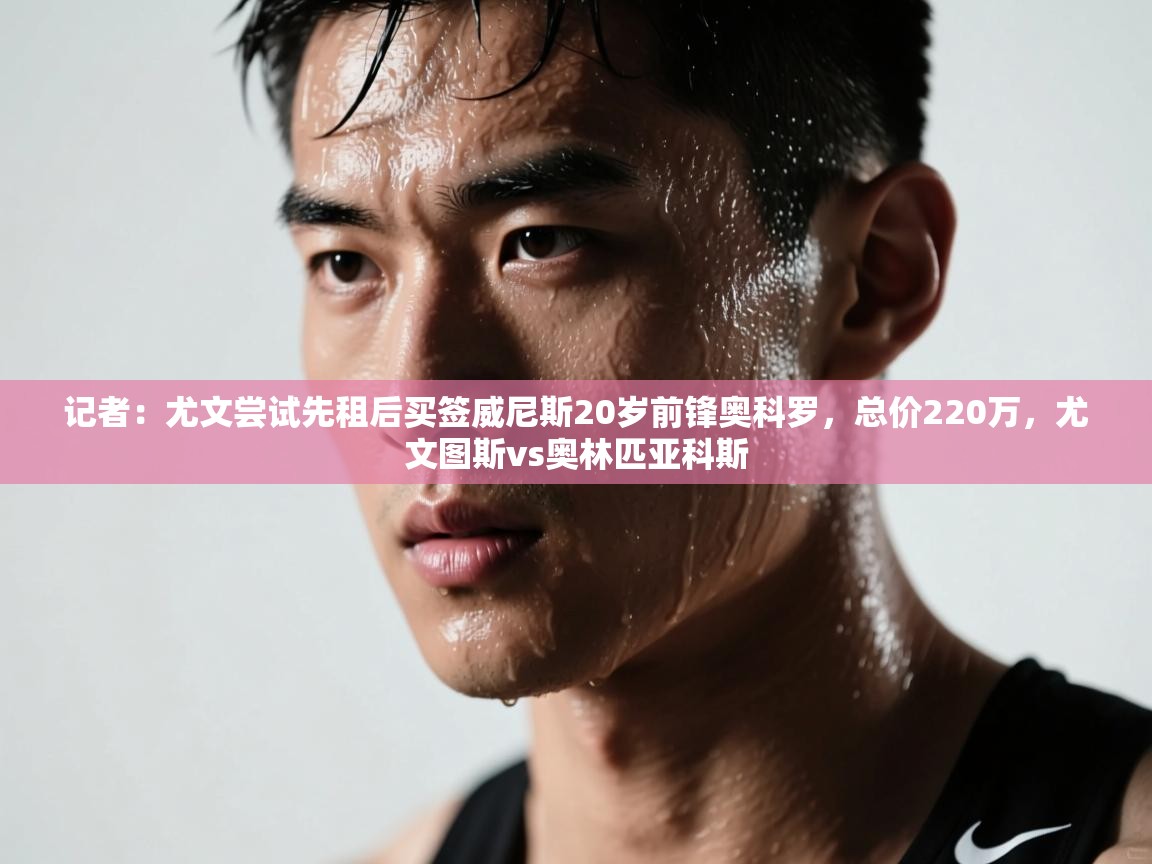 记者:尤文尝试先租后买签威尼斯20岁前锋奥科罗,总价220万,尤文图斯vs奥林匹亚科斯 第1张
