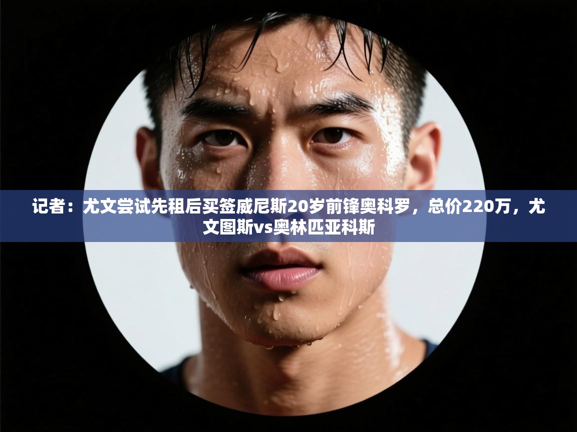 记者:尤文尝试先租后买签威尼斯20岁前锋奥科罗,总价220万,尤文图斯vs奥林匹亚科斯 第2张