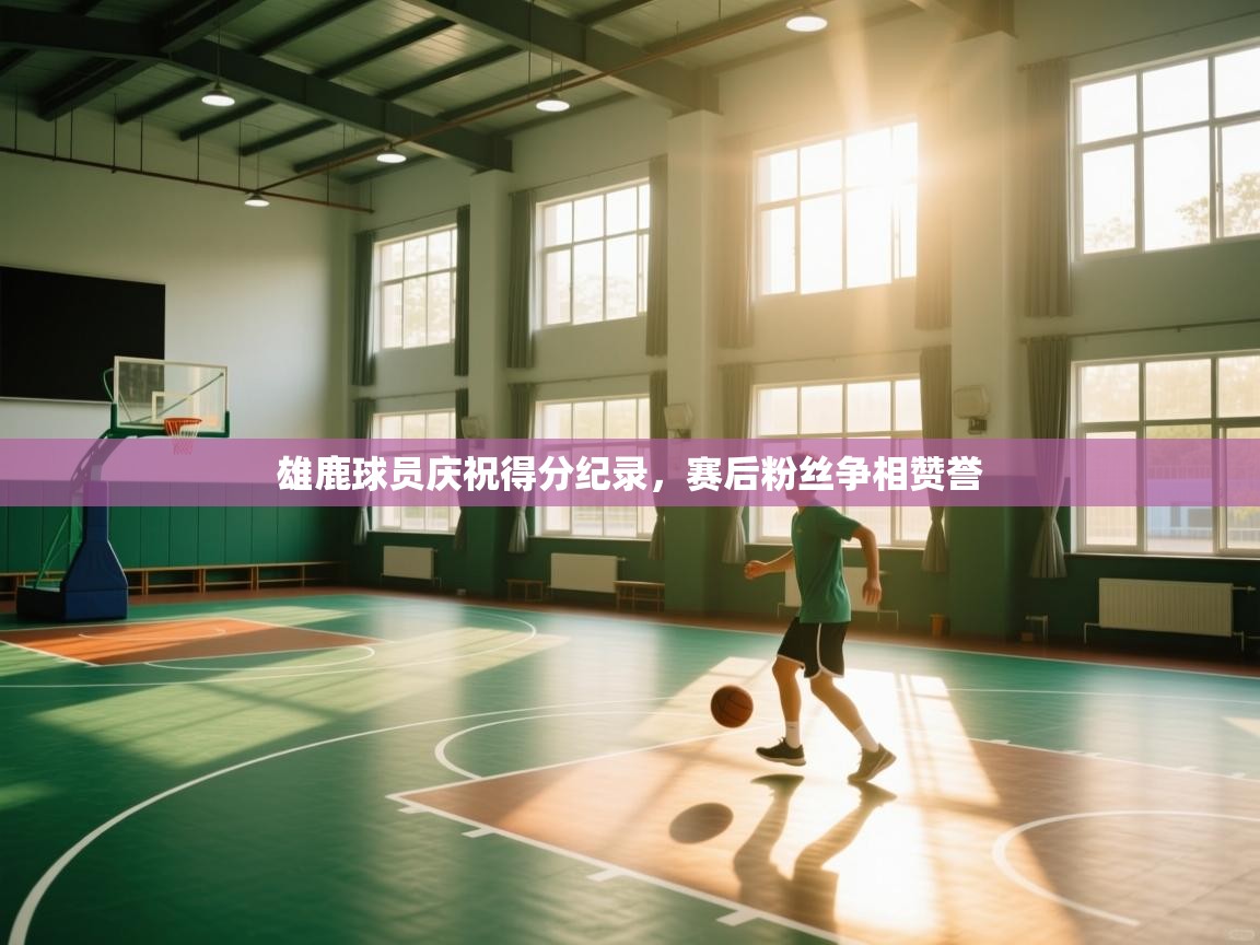 雄鹿球员庆祝得分纪录，赛后粉丝争相赞誉  第2张